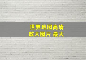 世界地图高清放大图片 最大